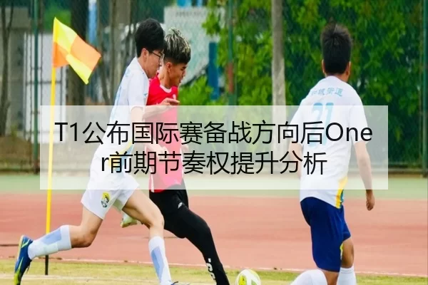 T1公布国际赛备战方向后Oner前期节奏权提升分析（kaiyun app）